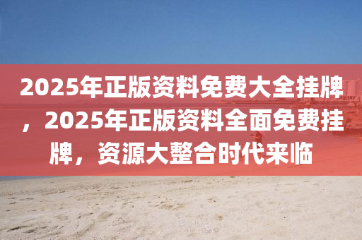 2025年正版资料免费大全挂牌,迈向2025年，正版资料免费大全的挂牌与展望