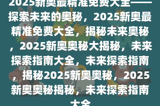 2025新奥全年资料免费大全,探索未来，2025新奥全年资料免费大全