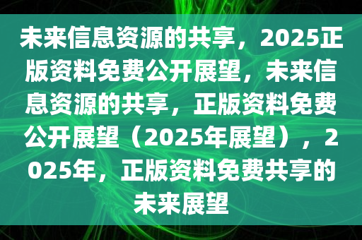 2025全年資料免費,迈向信息自由共享的未来，2025全年資料免費的设想与实践