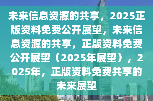 2025年正版全年资料免费,迈向知识共享的未来，2025年正版全年资料免费展望