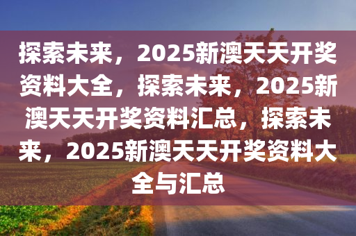 2025新澳天天彩免费资料,探索未来财富之路，2025新澳天天彩免费资料解析