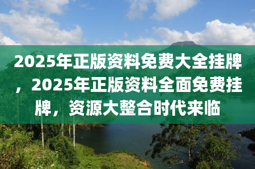 2025年正版资料免费大全挂牌,迈向2025年，正版资料免费大全的挂牌与展望